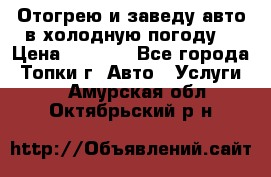 Отогрею и заведу авто в холодную погоду  › Цена ­ 1 000 - Все города, Топки г. Авто » Услуги   . Амурская обл.,Октябрьский р-н